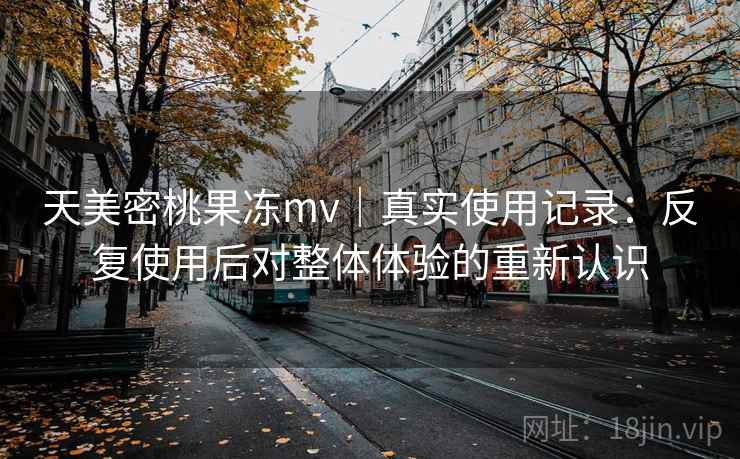 天美密桃果冻mv|真实使用记录:反复使用后对整体体验的重新认识 天美密桃果冻mv|真实使用记录:反复使用后对整体体验的重新认识