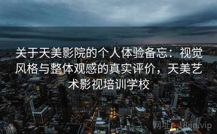 关于天美影院的个人体验备忘：视觉风格与整体观感的真实评价，天美艺术影视培训学校