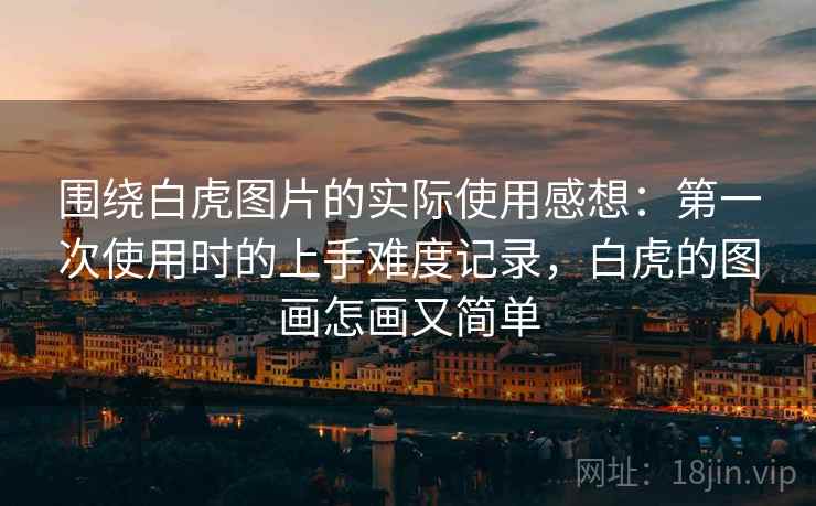 围绕白虎图片的实际使用感想:第一次使用时的上手难度记录,白虎的图画怎画又简单 围绕白虎图片的实际使用感想:第一次使用时的上手难度记录,白虎的图画怎画又简单