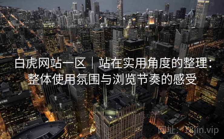 白虎网站一区|站在实用角度的整理:整体使用氛围与浏览节奏的感受 白虎网站一区|站在实用角度的整理:整体使用氛围与浏览节奏的感受