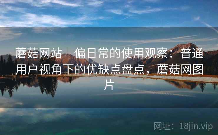蘑菇网站｜偏日常的使用观察：普通用户视角下的优缺点盘点，蘑菇网图片