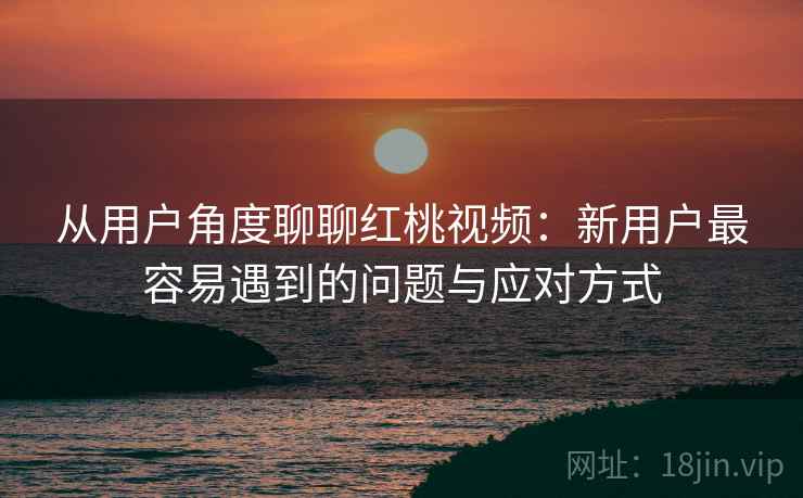 从用户角度聊聊红桃视频:新用户最容易遇到的问题与应对方式 从用户角度聊聊红桃视频:新用户最容易遇到的问题与应对方式