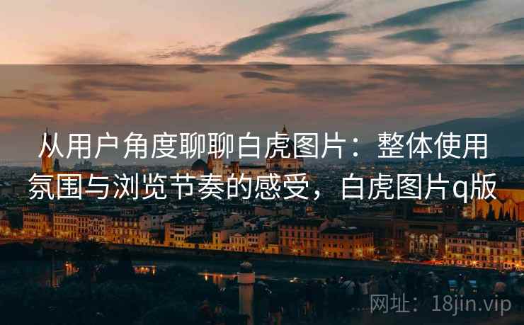 从用户角度聊聊白虎图片:整体使用氛围与浏览节奏的感受,白虎图片q版 从用户角度聊聊白虎图片:整体使用氛围与浏览节奏的感受,白虎图片q版