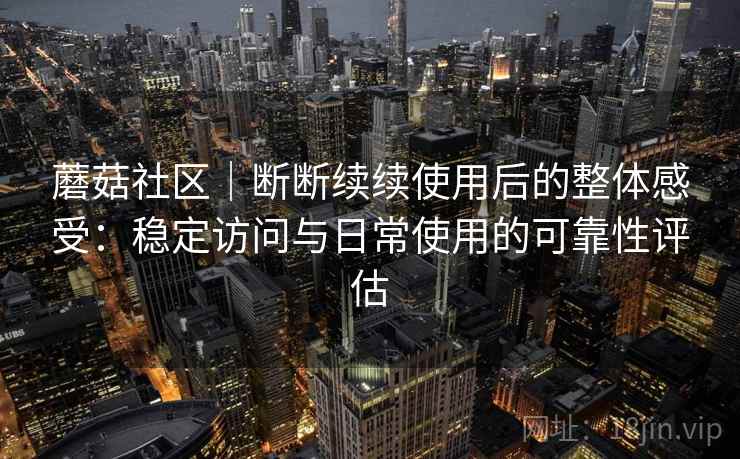 蘑菇社区|断断续续使用后的整体感受:稳定访问与日常使用的可靠性评估 蘑菇社区|断断续续使用后的整体感受:稳定访问与日常使用的可靠性评估