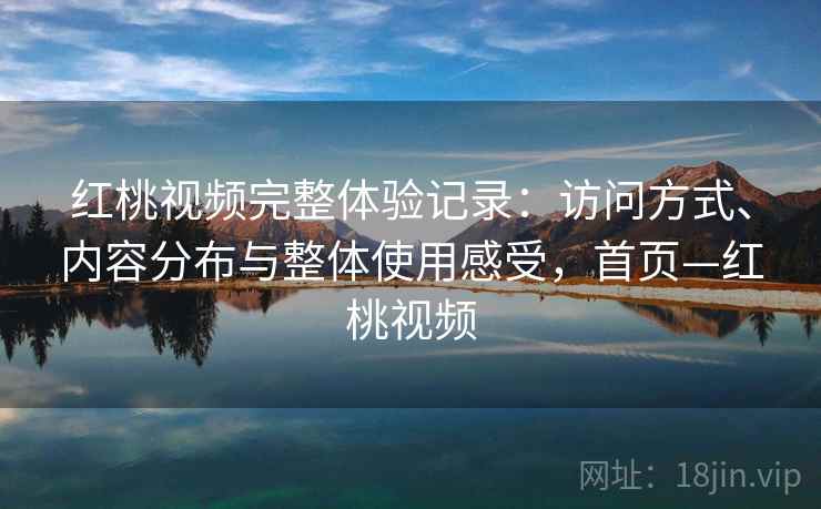 红桃视频完整体验记录：访问方式、内容分布与整体使用感受，首页—红桃视频