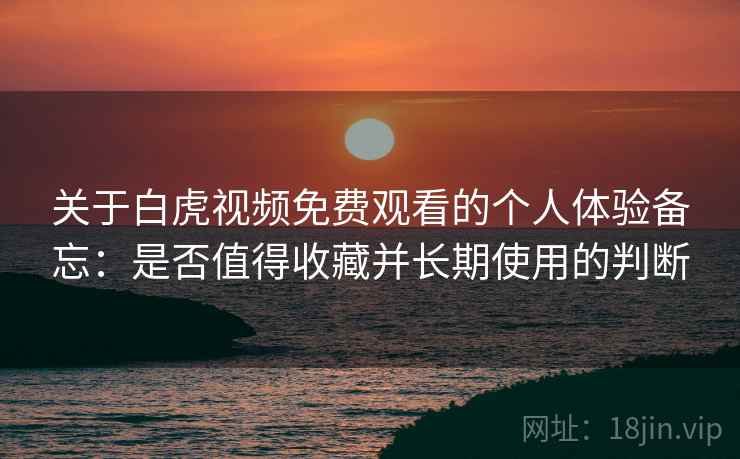 关于白虎视频免费观看的个人体验备忘：是否值得收藏并长期使用的判断