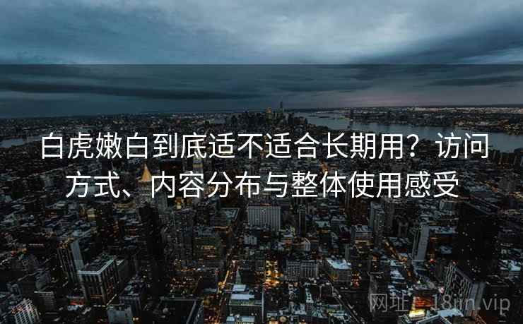 白虎嫩白到底适不适合长期用？访问方式、内容分布与整体使用感受
