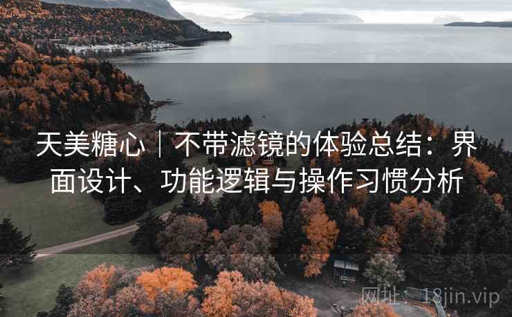 天美糖心｜不带滤镜的体验总结：界面设计、功能逻辑与操作习惯分析