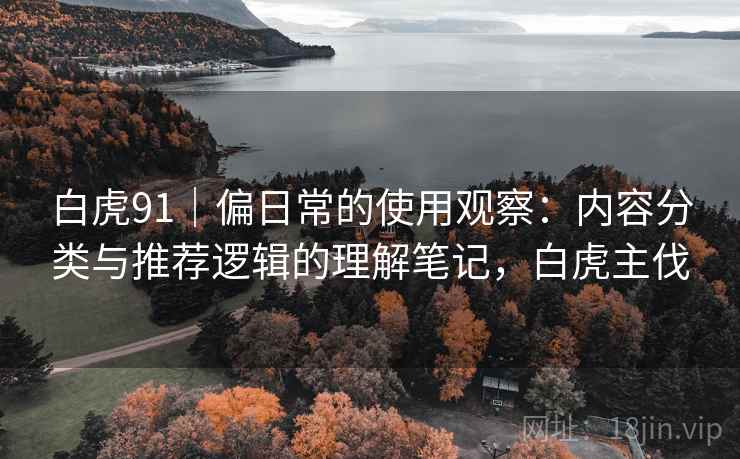 白虎91｜偏日常的使用观察：内容分类与推荐逻辑的理解笔记，白虎主伐