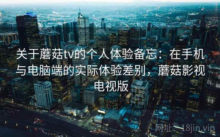 关于蘑菇tv的个人体验备忘：在手机与电脑端的实际体验差别，蘑菇影视电视版