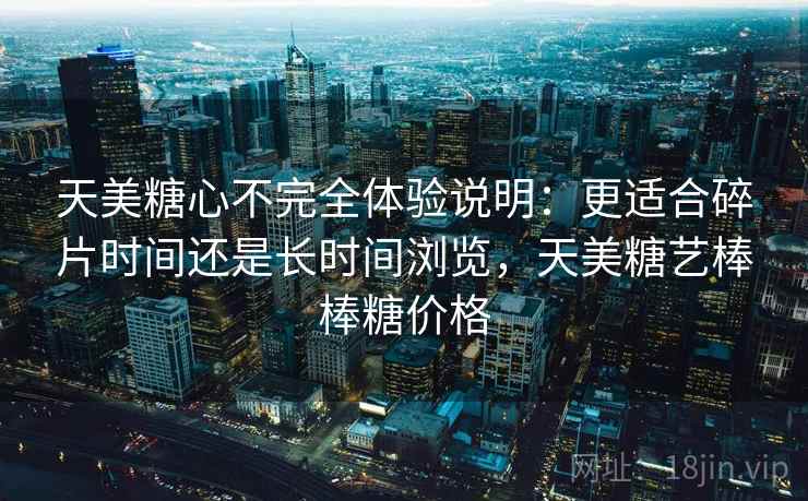 天美糖心不完全体验说明：更适合碎片时间还是长时间浏览，天美糖艺棒棒糖价格