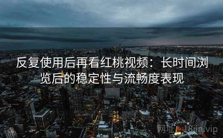 反复使用后再看红桃视频：长时间浏览后的稳定性与流畅度表现