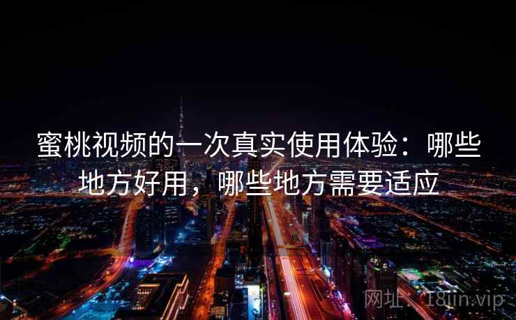 蜜桃视频的一次真实使用体验：哪些地方好用，哪些地方需要适应