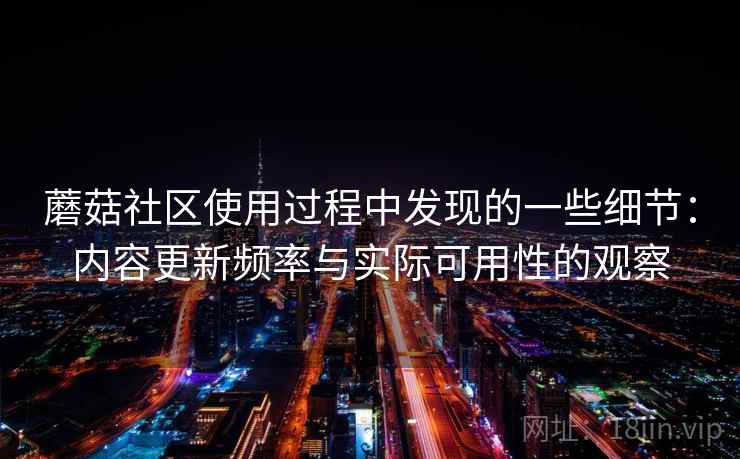 蘑菇社区使用过程中发现的一些细节：内容更新频率与实际可用性的观察