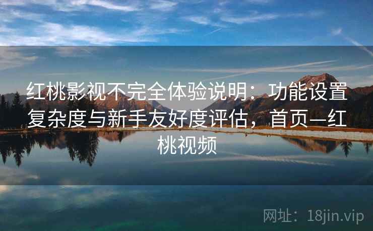 红桃影视不完全体验说明：功能设置复杂度与新手友好度评估，首页—红桃视频