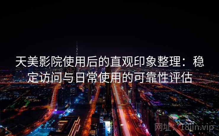 天美影院使用后的直观印象整理：稳定访问与日常使用的可靠性评估