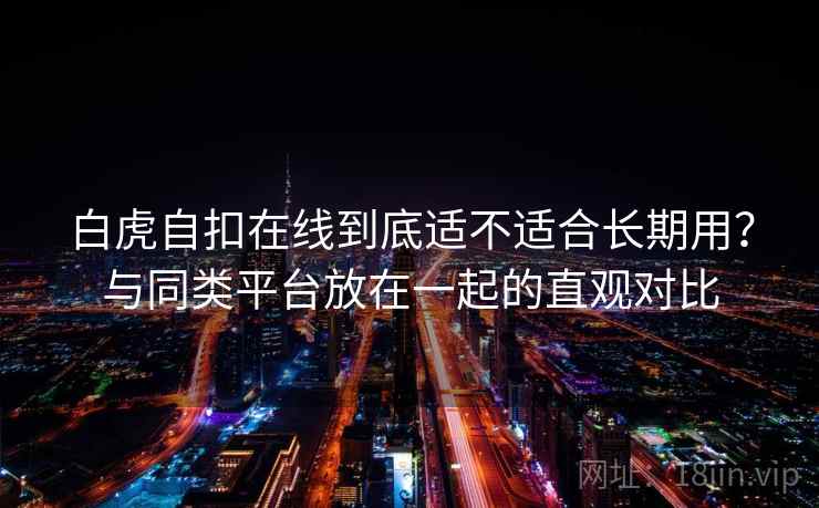 白虎自扣在线到底适不适合长期用？与同类平台放在一起的直观对比