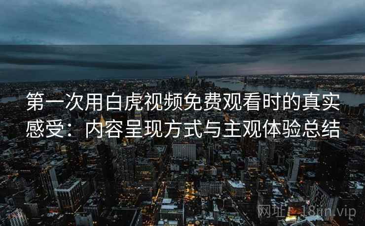 第一次用白虎视频免费观看时的真实感受：内容呈现方式与主观体验总结