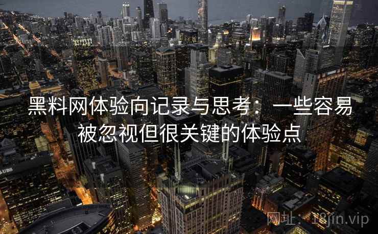 黑料网体验向记录与思考：一些容易被忽视但很关键的体验点