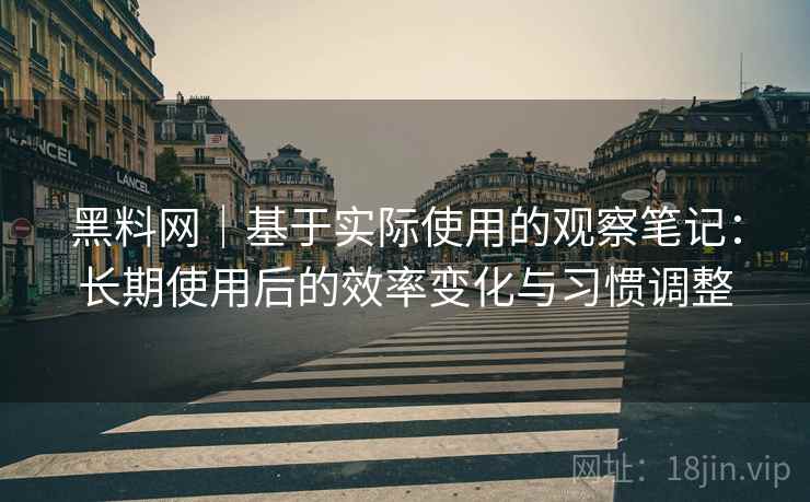 黑料网｜基于实际使用的观察笔记：长期使用后的效率变化与习惯调整