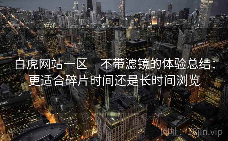 白虎网站一区｜不带滤镜的体验总结：更适合碎片时间还是长时间浏览