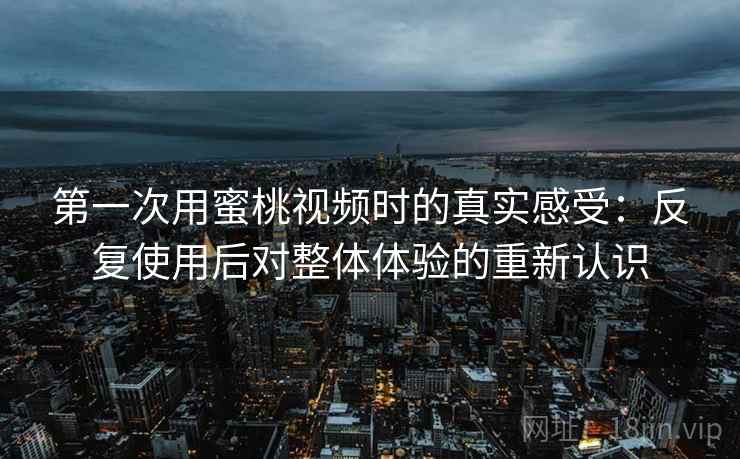第一次用蜜桃视频时的真实感受：反复使用后对整体体验的重新认识