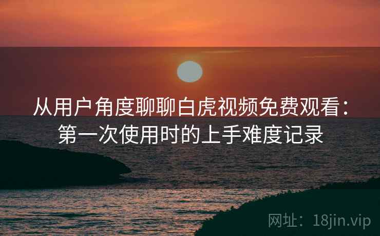 从用户角度聊聊白虎视频免费观看:第一次使用时的上手难度记录 从用户角度聊聊白虎视频免费观看:第一次使用时的上手难度记录