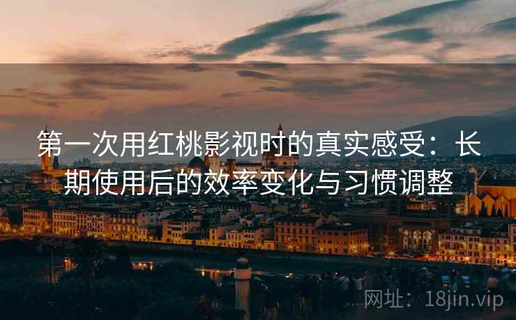 第一次用红桃影视时的真实感受：长期使用后的效率变化与习惯调整