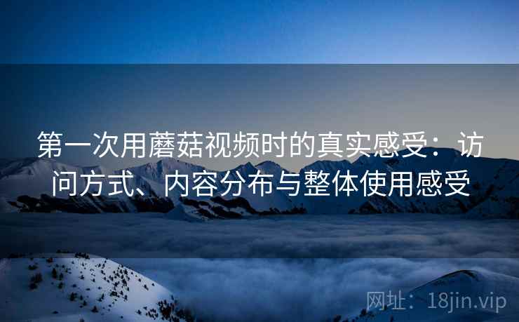 第一次用蘑菇视频时的真实感受：访问方式、内容分布与整体使用感受