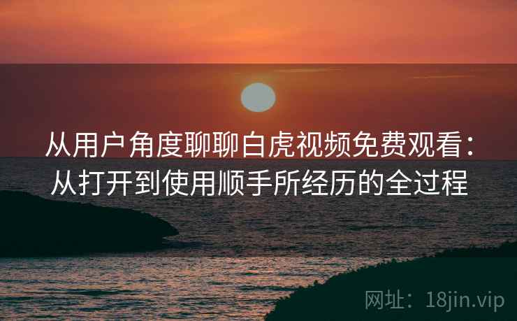 从用户角度聊聊白虎视频免费观看:从打开到使用顺手所经历的全过程 从用户角度聊聊白虎视频免费观看:从打开到使用顺手所经历的全过程