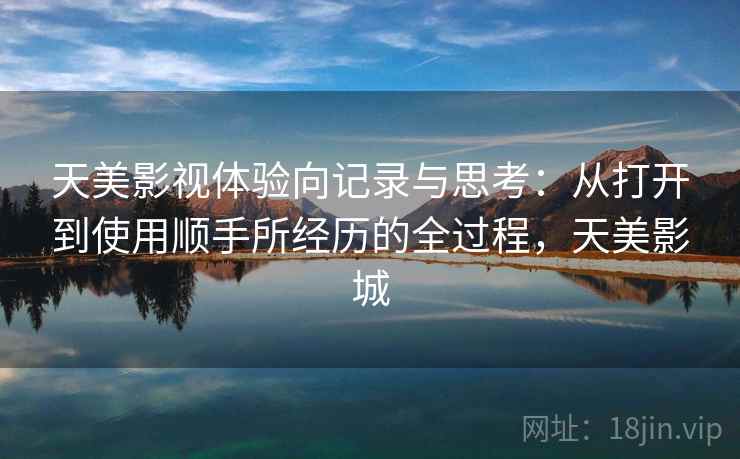 天美影视体验向记录与思考：从打开到使用顺手所经历的全过程，天美影城