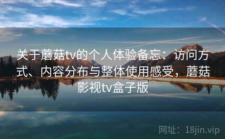 关于蘑菇tv的个人体验备忘：访问方式、内容分布与整体使用感受，蘑菇影视tv盒子版