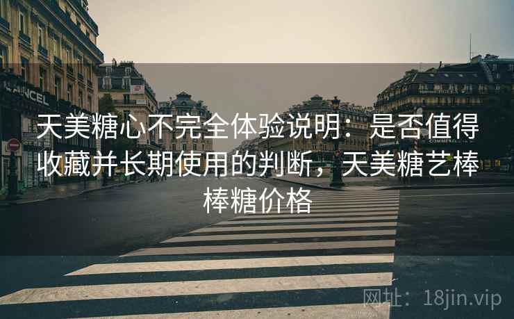 天美糖心不完全体验说明：是否值得收藏并长期使用的判断，天美糖艺棒棒糖价格