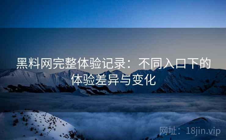 黑料网完整体验记录：不同入口下的体验差异与变化