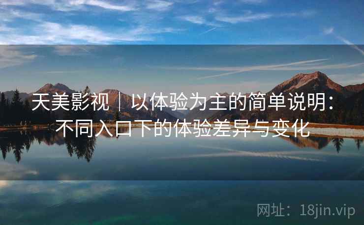 天美影视｜以体验为主的简单说明：不同入口下的体验差异与变化