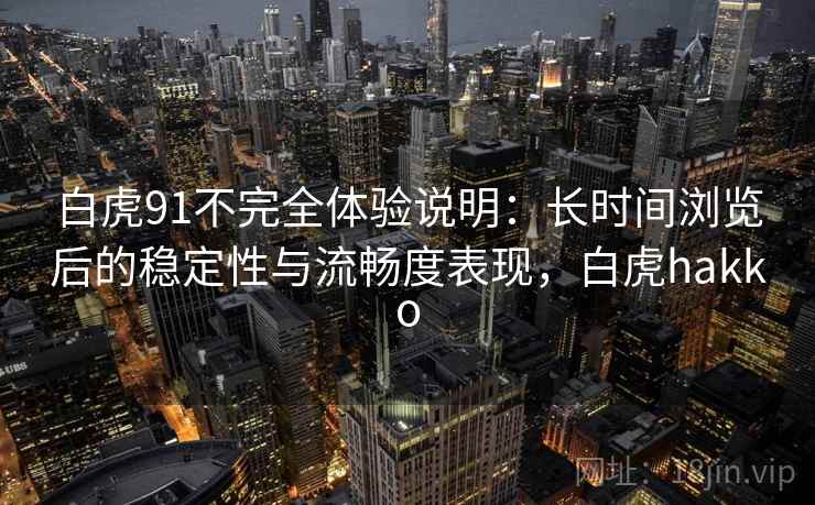 白虎91不完全体验说明：长时间浏览后的稳定性与流畅度表现，白虎hakko