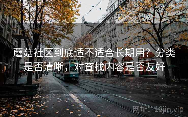 蘑菇社区到底适不适合长期用?分类是否清晰,对查找内容是否友好 蘑菇社区到底适不适合长期用?分类是否清晰,对查找内容是否友好