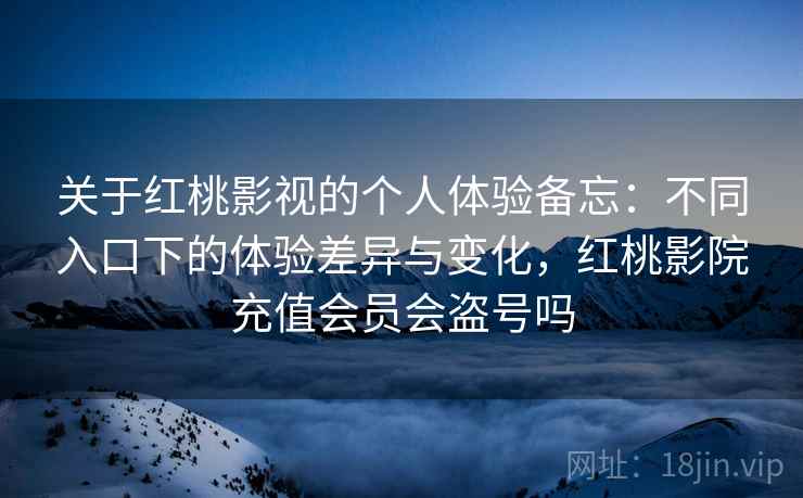 关于红桃影视的个人体验备忘：不同入口下的体验差异与变化，红桃影院充值会员会盗号吗