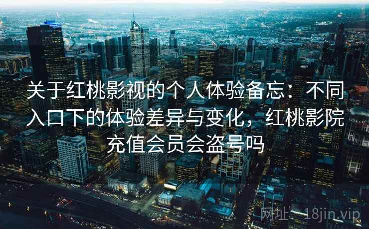 关于红桃影视的个人体验备忘：不同入口下的体验差异与变化，红桃影院充值会员会盗号吗