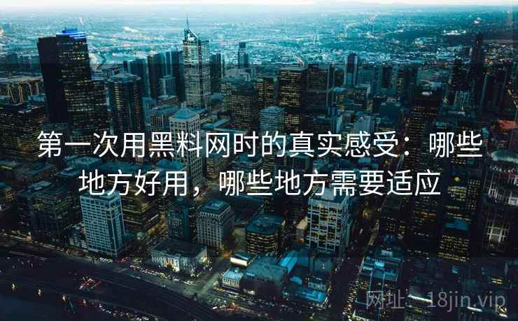 第一次用黑料网时的真实感受:哪些地方好用,哪些地方需要适应 第一次用黑料网时的真实感受:哪些地方好用,哪些地方需要适应