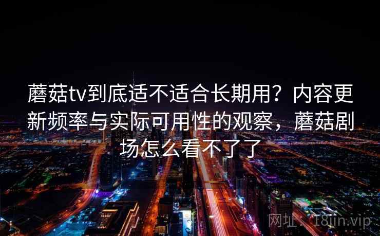 蘑菇tv到底适不适合长期用？内容更新频率与实际可用性的观察，蘑菇剧场怎么看不了了