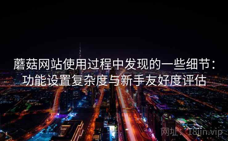 蘑菇网站使用过程中发现的一些细节：功能设置复杂度与新手友好度评估