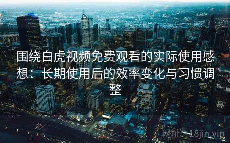 围绕白虎视频免费观看的实际使用感想：长期使用后的效率变化与习惯调整