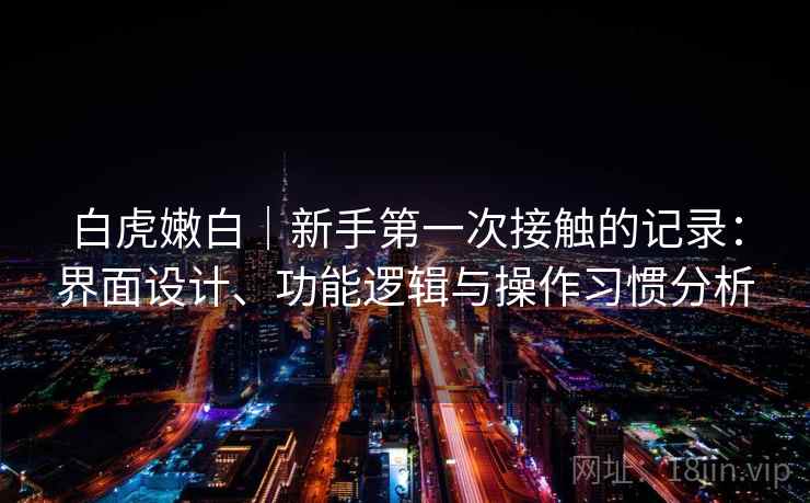 白虎嫩白｜新手第一次接触的记录：界面设计、功能逻辑与操作习惯分析