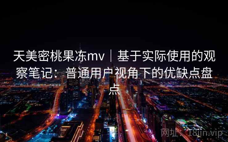 天美密桃果冻mv｜基于实际使用的观察笔记：普通用户视角下的优缺点盘点