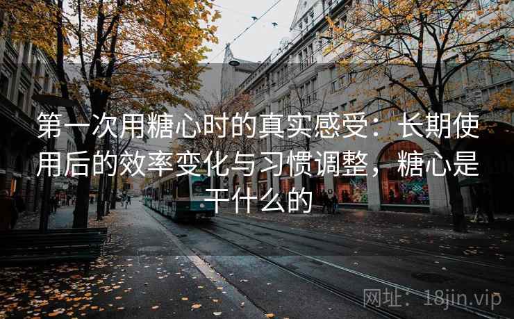 第一次用糖心时的真实感受：长期使用后的效率变化与习惯调整，糖心是干什么的