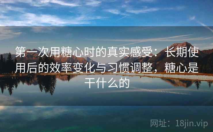 第一次用糖心时的真实感受：长期使用后的效率变化与习惯调整，糖心是干什么的