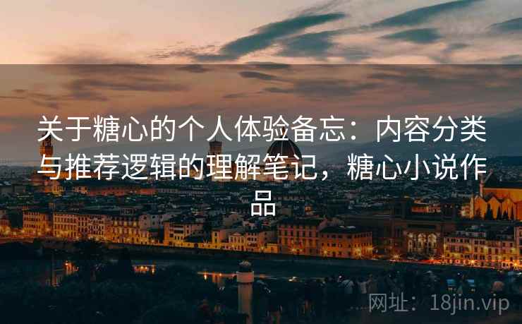 关于糖心的个人体验备忘：内容分类与推荐逻辑的理解笔记，糖心小说作品
