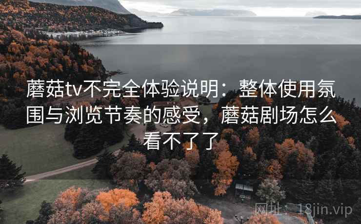 蘑菇tv不完全体验说明：整体使用氛围与浏览节奏的感受，蘑菇剧场怎么看不了了