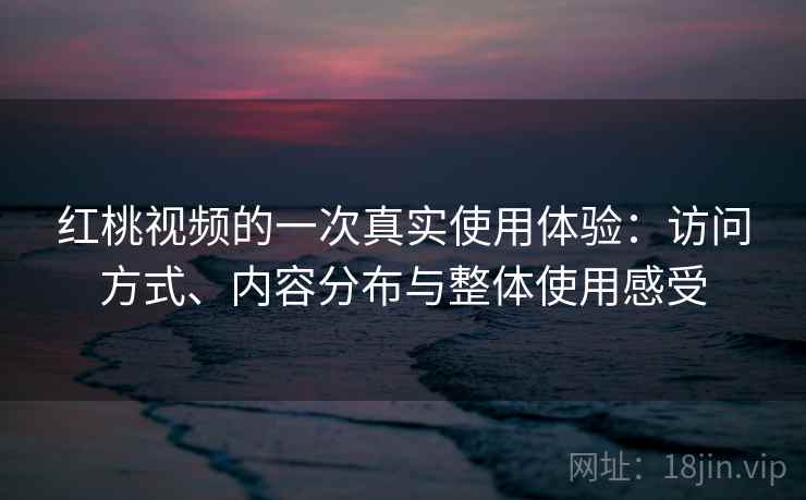 红桃视频的一次真实使用体验：访问方式、内容分布与整体使用感受
